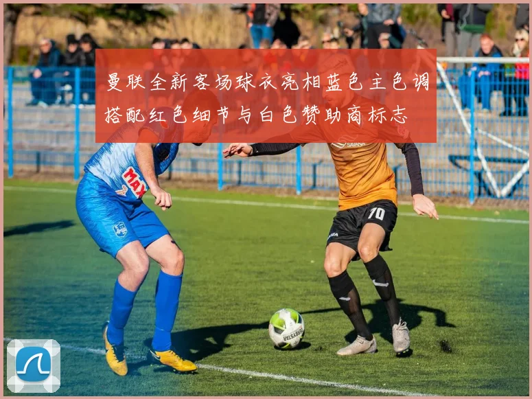 曼联全新客场球衣亮相蓝色主色调搭配红色细节与白色赞助商标志
