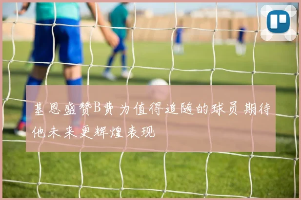 基恩盛赞B费为值得追随的球员期待他未来更辉煌表现