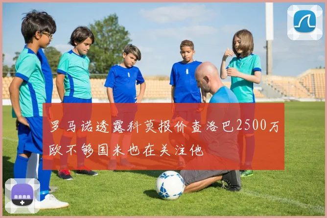 罗马诺透露科莫报价查洛巴2500万欧不够国米也在关注他