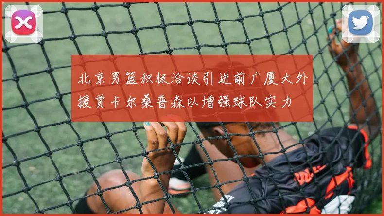 北京男篮积极洽谈引进前广厦大外援贾卡尔桑普森以增强球队实力