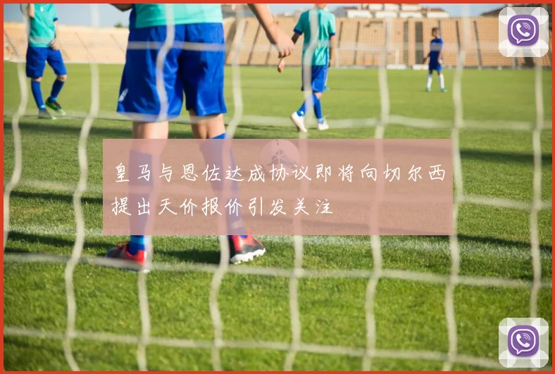 皇马与恩佐达成协议即将向切尔西提出天价报价引发关注