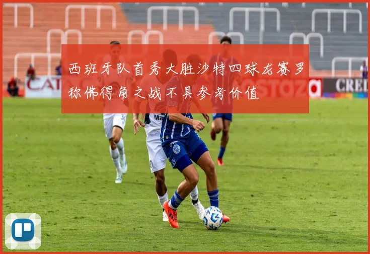 西班牙队首秀大胜沙特四球龙赛罗称佛得角之战不具参考价值