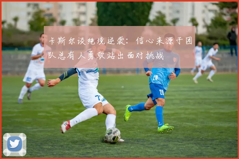 卡斯尔谈绝境逆袭：信心来源于团队总有人勇敢站出面对挑战