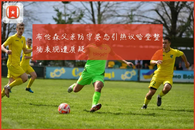 布伦森父亲防守姿态引热议哈登整场表现遭质疑