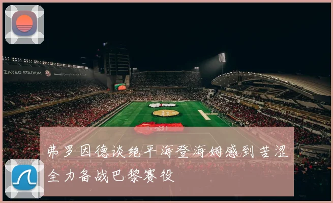 弗罗因德谈绝平海登海姆感到苦涩全力备战巴黎赛役