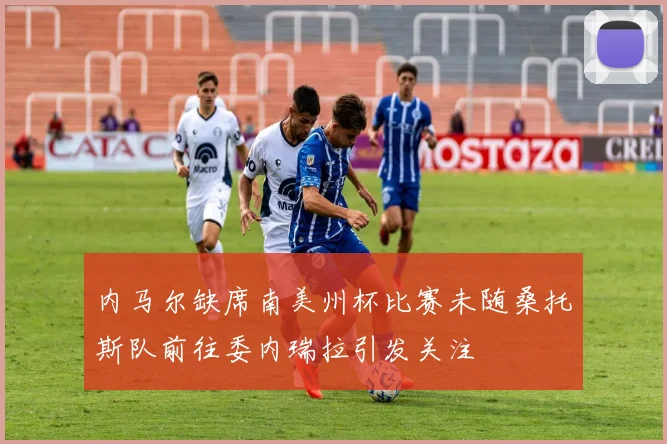 内马尔缺席南美州杯比赛未随桑托斯队前往委内瑞拉引发关注