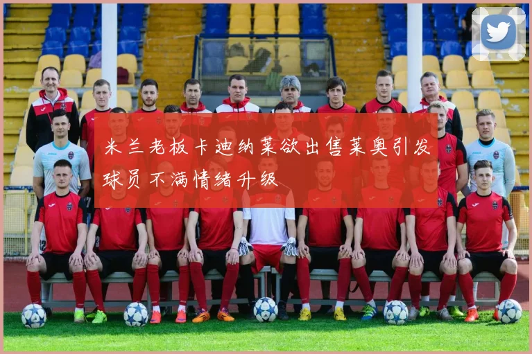 米兰老板卡迪纳莱欲出售莱奥引发球员不满情绪升级