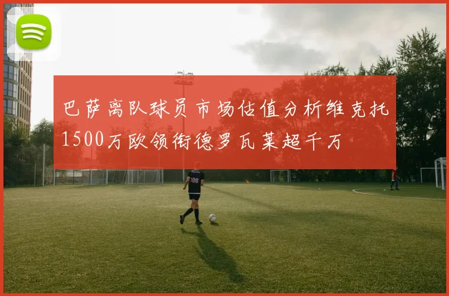 巴萨离队球员市场估值分析维克托1500万欧领衔德罗瓦莱超千万