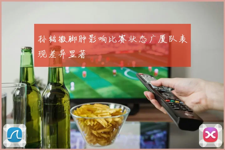 孙铭徽脚肿影响比赛状态广厦队表现差异显著