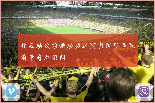 梅西助攻频频助力迈阿密国际争冠前景愈加明朗
