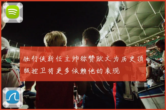 独行侠新任主帅称赞欧文为历史顶级控卫将更多依赖他的表现