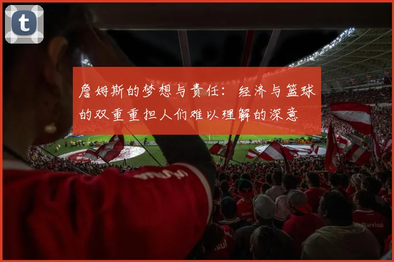 詹姆斯的梦想与责任：经济与篮球的双重重担人们难以理解的深意
