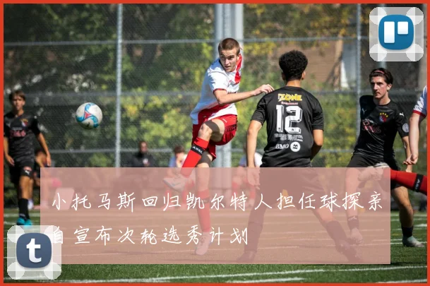 小托马斯回归凯尔特人担任球探亲自宣布次轮选秀计划