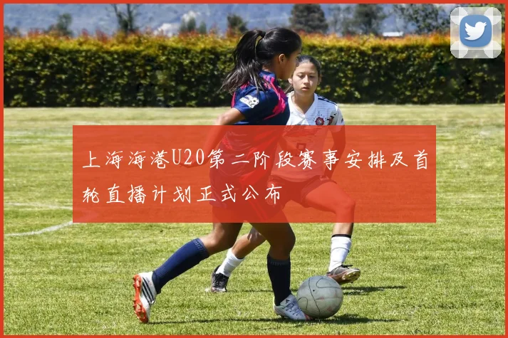 上海海港U20第二阶段赛事安排及首轮直播计划正式公布