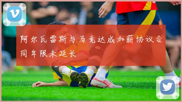 阿尔瓦雷斯与马竞达成加薪协议合同年限未延长
