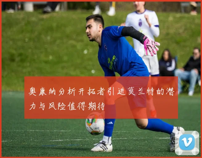 奥康纳分析开拓者引进莫兰特的潜力与风险值得期待