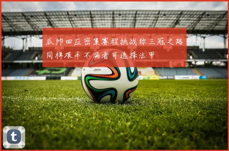 瓜帅回应密集赛程挑战称三冠之路同样艰辛不满者可选择法甲