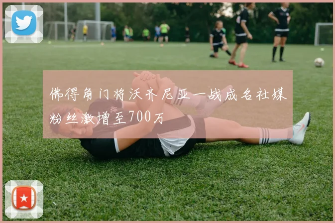 佛得角门将沃齐尼亚一战成名社媒粉丝激增至700万
