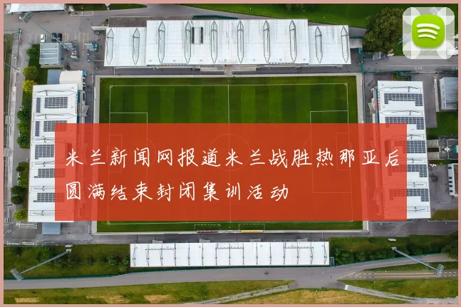 米兰新闻网报道米兰战胜热那亚后圆满结束封闭集训活动
