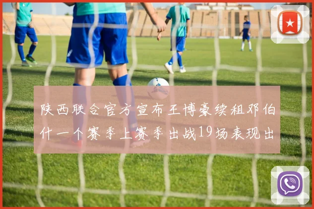 陕西联合官方宣布王博豪续租邓伯什一个赛季上赛季出战19场表现出色