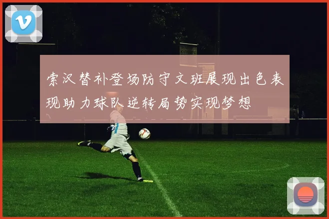 索汉替补登场防守文班展现出色表现助力球队逆转局势实现梦想
