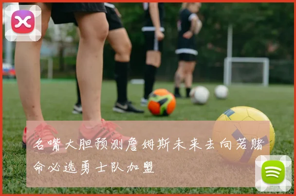 名嘴大胆预测詹姆斯未来去向若赌命必选勇士队加盟