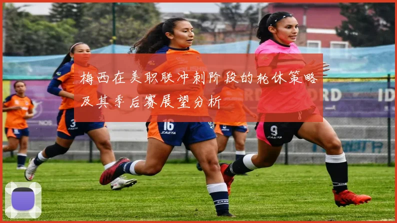 梅西在美职联冲刺阶段的轮休策略及其季后赛展望分析
