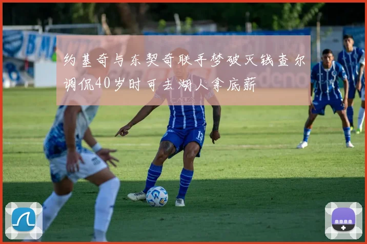 约基奇与东契奇联手梦破灭钱查尔调侃40岁时可去湖人拿底薪